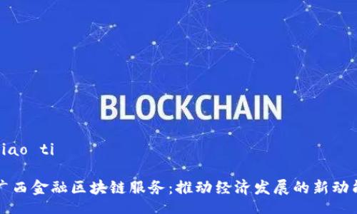biao ti

广西金融区块链服务：推动经济发展的新动能