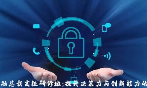 
区块链金融总裁高级研修班：提升决策力与创新能力的高端课程