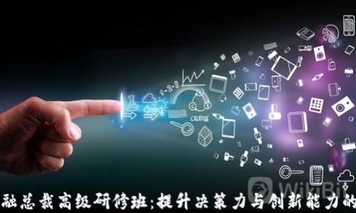 
区块链金融总裁高级研修班：提升决策力与创新能力的高端课程