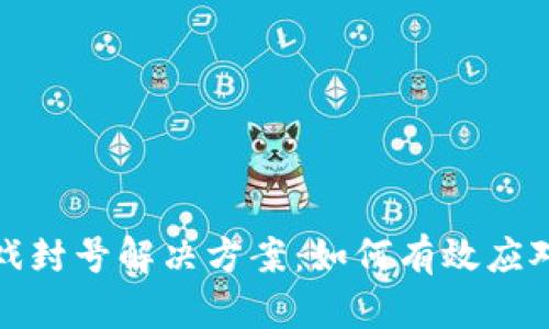 区块链游戏封号解决方案：如何有效应对封号困境