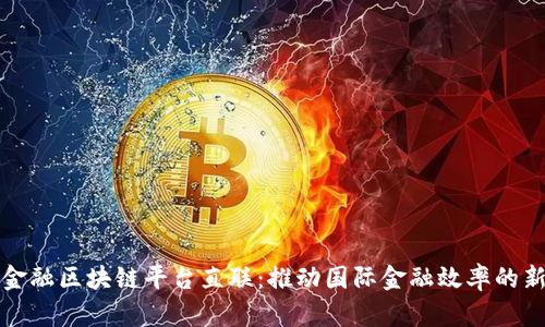 跨境金融区块链平台直联：推动国际金融效率的新模式