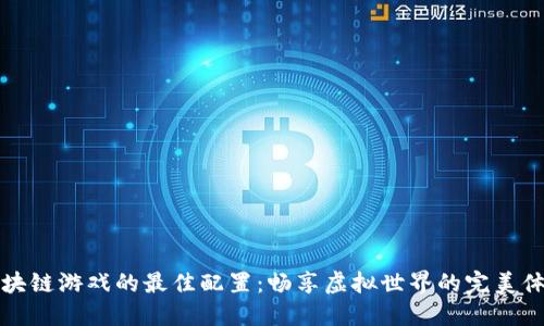 区块链游戏的最佳配置：畅享虚拟世界的完美体验