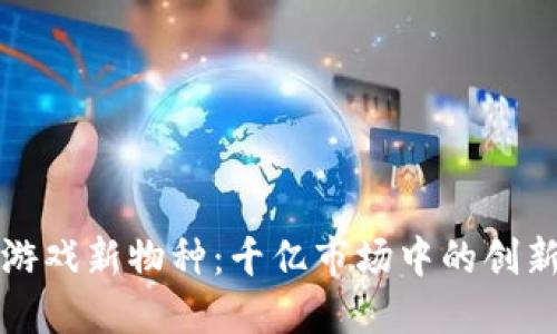 区块链游戏新物种：千亿市场中的创新与机遇