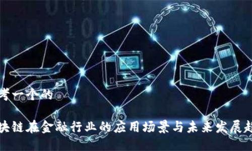 思考一个的

区块链在金融行业的应用场景与未来发展趋势