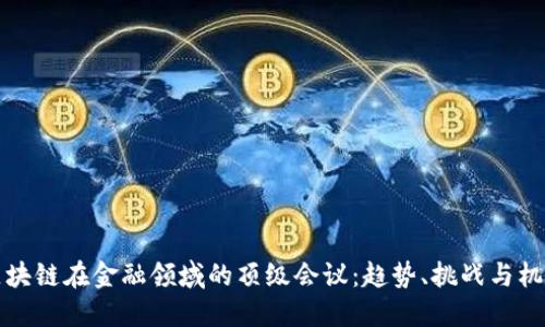 区块链在金融领域的顶级会议：趋势、挑战与机遇
