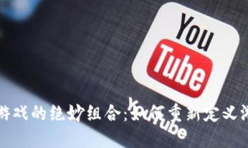 区块链游戏的绝妙组合：如何重新定义游戏体验