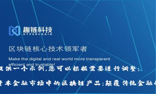 为您提供一个示例，您可以根据需要进行调整：

探索资本金融市场中的区块链产品：颠覆传统金融的未来