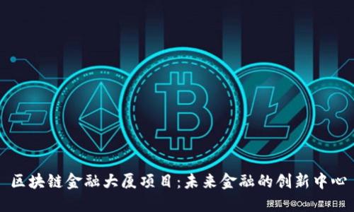 区块链金融大厦项目：未来金融的创新中心