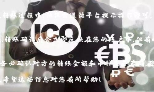 要在欧易（OKEx）平台上进行转账，您可以按照以下步骤操作。请注意，这些步骤可能会因平台的更新而有所变化，具体流程建议在进行操作前查看官方指导。

### 步骤如下：

第一步：登录您的欧易账户
首先，您需要打开欧易官方网站或应用程序，然后使用您的账户信息登录。如果您没有账户，则需要先注册一个。

第二步：获取您的充值地址
在登录后，找到“钱包”或“资产”选项，并选择“充值”或“接收”。系统会为您生成一个特定币种的充值地址（如BTC或ETH等）。您可以复制这个地址，并将其发送给想要转账给您的朋友或投资者。

第三步：确认转账
您的朋友在其欧易账户中输入您提供的地址及转账金额后，将进行转账。转账过程中，他仅需遵循平台提示操作即可。

第四步：查看到账情况
完成转账后，您可以在“钱包”或“资产”页面中查找到账情况。一般情况下，转账确认后会立即反映在您的账户中，但有时可能需要一些时间，根据网络的拥堵情况而定。

注意事项
在进行转账时，请确保地址的正确性，因为加密货币转账无法撤回。此外，务必确认对方的转账金额和币种是否正确，避免不必要的损失。

如果您在使用欧易的过程中遇到任何问题，可以随时联系客服获取帮助。希望这些信息对您有所帮助！