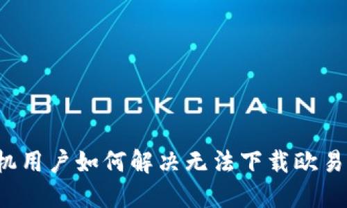 华为手机用户如何解决无法下载欧易的困扰？