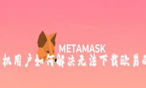 华为手机用户如何解决无法下载欧易的困扰？