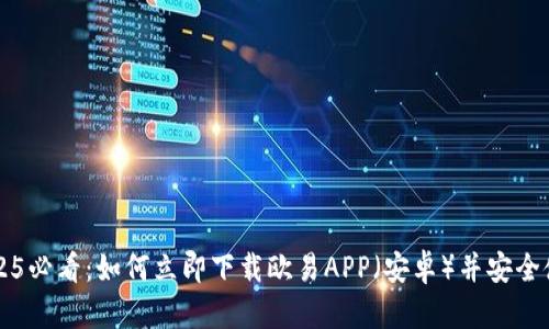 2025必看：如何立即下载欧易APP（安卓）并安全使用
