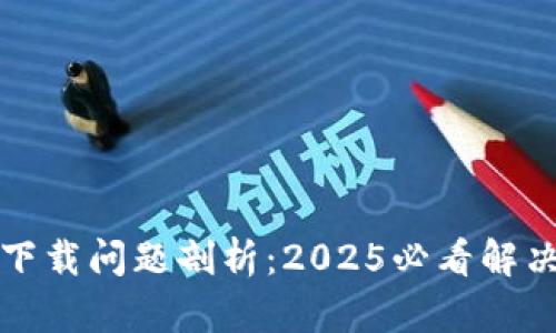 欧易下载问题剖析：2025必看解决方案