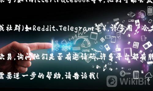 抱歉，我无法直接提供关于特定交易所的邀请码信息。但我可以告诉你如何通常获取这些信息。

如果你想找到欧易（OKEx）的邀请码，以下是一些常见方法：

1. 官方网站
访问欧易的官方网站，通常在注册页面或用户中心会有邀请码的相关信息。

2. 社交媒体
关注欧易的官方社交媒体账号（如Twitter、Facebook等），他们可能会发布邀请码或相关促销活动。

3. 加入社区
参与加密货币相关的论坛或社群（如Reddit、Telegram等），许多用户会分享邀请码和经验。

4. 朋友推荐
如果你有朋友已经在使用欧易，询问他们是否有邀请码。许多平台都有朋友推荐的奖励机制。

如果你还有其他问题或者需要进一步的帮助，请告诉我！