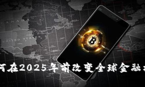 区块链技术如何在2025年前改变全球金融格局？立即了解！