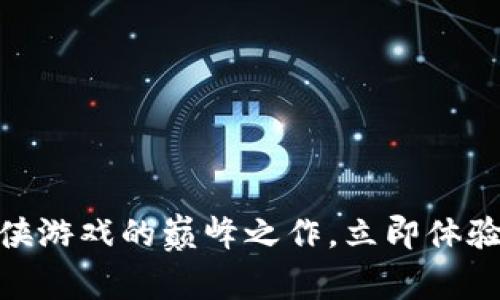 2025必看：区块链武侠游戏的巅峰之作，立即体验激动人心的武侠世界