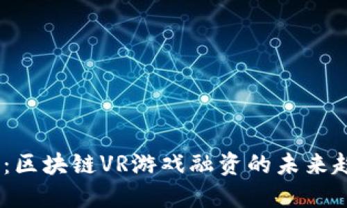 2025必看：区块链VR游戏融资的未来趋势与机会