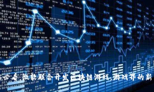 2025必看：微软联合开发区块链游戏，游戏界的新革命！