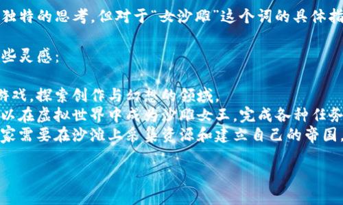 在这里，我可以为你提供一些有关区块链游戏的创意与独特的思考，但对于“女沙雕”这个词的具体指代和内容需求，我需要更多的上下文来理解你的想法。 

如果你想要一个关于区块链游戏的名字建议，以下是一些灵感：

1. **“女神的沙雕世界”** - 结合沙雕与女性角色的游戏，探索创作与幻想的领域。
2. **“沙雕女王的冒险”** - 角色扮演类游戏，玩家可以在虚拟世界中成为沙雕女王，完成各种任务与挑战。
3. **“沙滩的争夺战”** - 结合策略与战斗的元素，玩家需要在沙滩上采集资源和建立自己的帝国。

如果你有更具体的需求或想法，欢迎分享！