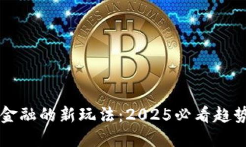 区块链金融的新玩法：2025必看趋势与实践