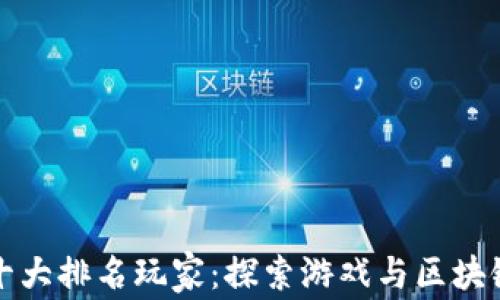 
区块链游戏十大排名玩家：探索游戏与区块链的完美结合