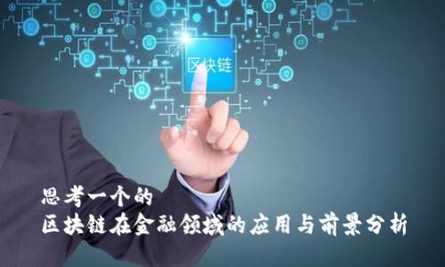 思考一个的  
区块链在金融领域的应用与前景分析