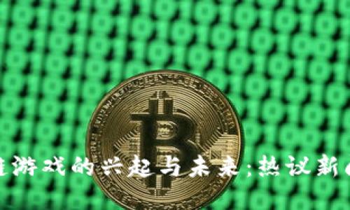 优质
区块链游戏的兴起与未来：热议新闻评论