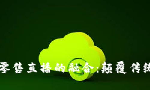 区块链金融与新零售直播的融合：颠覆传统零售模式的未来