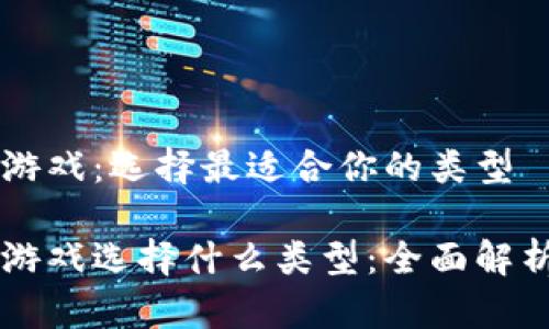区块链游戏：选择最适合你的类型

区块链游戏选择什么类型：全面解析及推荐