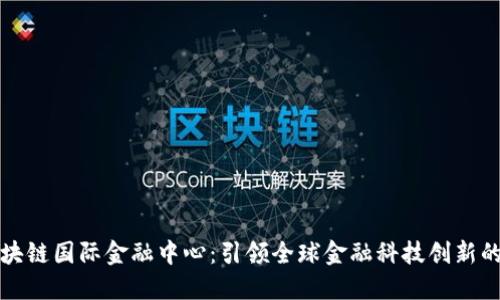 深圳区块链国际金融中心：引领全球金融科技创新的新时代