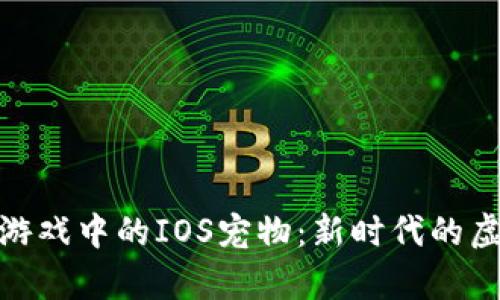 探索区块链游戏中的IOS宠物：新时代的虚拟养成体验