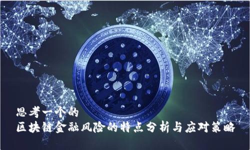思考一个的  
区块链金融风险的特点分析与应对策略