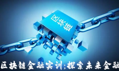 
河南财经区块链金融实训：探索未来金融的新方向