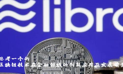 思考一个的  
区块链技术在金融领域的创新应用及发展前景