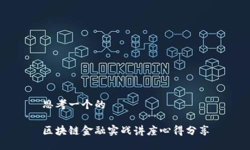 思考一个的
区块链金融实战讲座心得分享