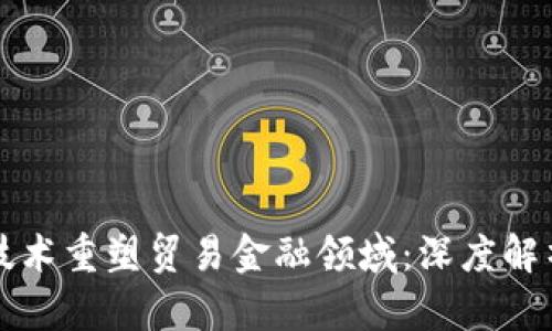 如何区块链技术重塑贸易金融领域：深度解析与未来展望