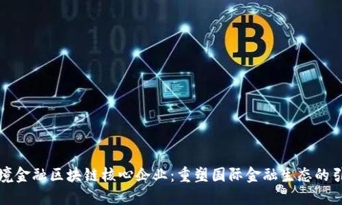 跨境金融区块链核心企业：重塑国际金融生态的引擎