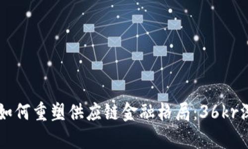 区块链如何重塑供应链金融格局：36kr深度解析