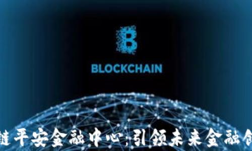 
天津区块链平安金融中心：引领未来金融创新的前沿