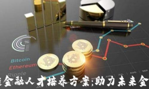 
区块链金融人才培养方案：助力未来金融创新